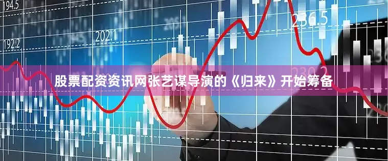 股票配资资讯网张艺谋导演的《归来》开始筹备