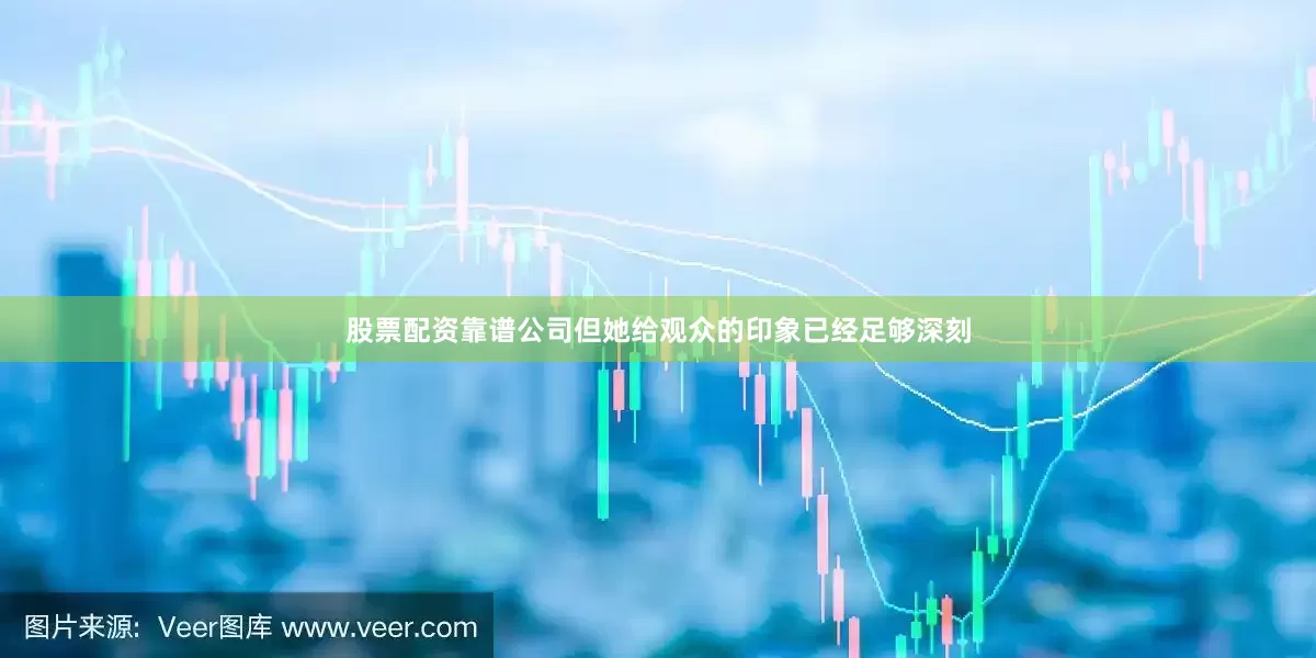 股票配资靠谱公司但她给观众的印象已经足够深刻