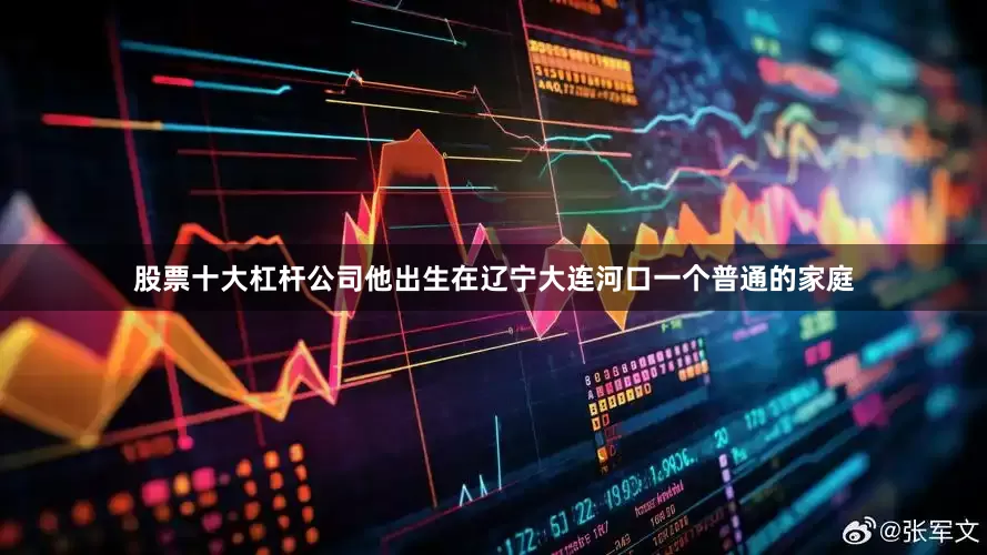 股票十大杠杆公司他出生在辽宁大连河口一个普通的家庭