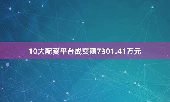 10大配资平台成交额7301.41万元