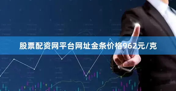 股票配资网平台网址金条价格962元/克