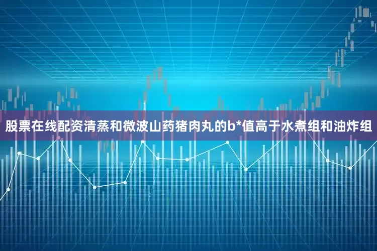 股票在线配资清蒸和微波山药猪肉丸的b*值高于水煮组和油炸组