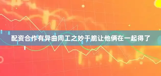 配资合作有异曲同工之妙干脆让他俩在一起得了