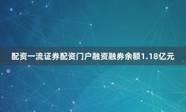 配资一流证券配资门户融资融券余额1.18亿元