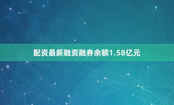 配资最新融资融券余额1.58亿元