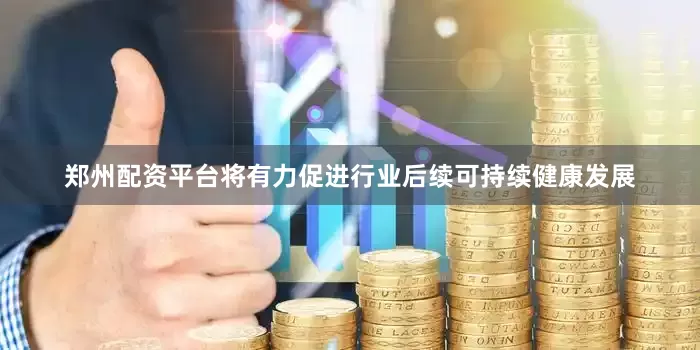 郑州配资平台将有力促进行业后续可持续健康发展