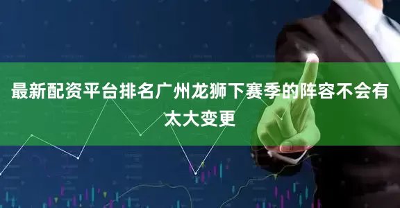 最新配资平台排名广州龙狮下赛季的阵容不会有太大变更