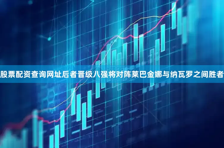 股票配资查询网址后者晋级八强将对阵莱巴金娜与纳瓦罗之间胜者