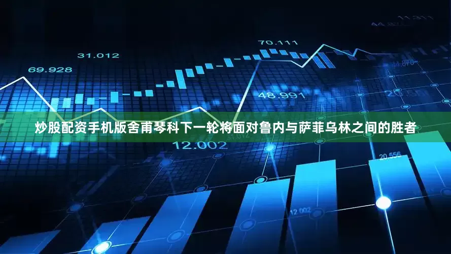 炒股配资手机版舍甫琴科下一轮将面对鲁内与萨菲乌林之间的胜者