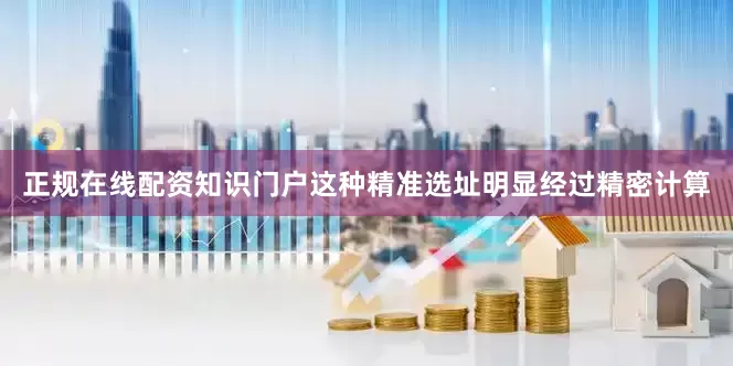 正规在线配资知识门户这种精准选址明显经过精密计算
