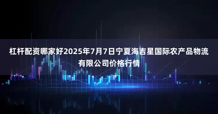 杠杆配资哪家好2025年7月7日宁夏海吉星国际农产品物流有限公司价格行情