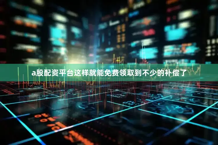 a股配资平台这样就能免费领取到不少的补偿了