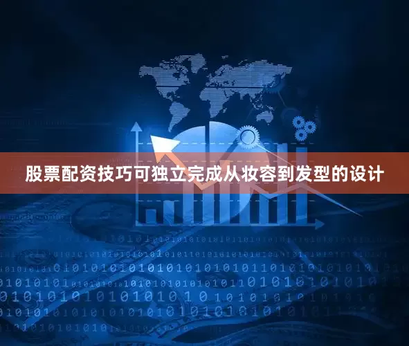 股票配资技巧可独立完成从妆容到发型的设计