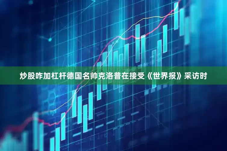 炒股咋加杠杆德国名帅克洛普在接受《世界报》采访时