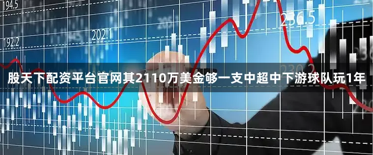 股天下配资平台官网其2110万美金够一支中超中下游球队玩1年