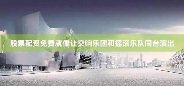 股票配资免费就像让交响乐团和摇滚乐队同台演出