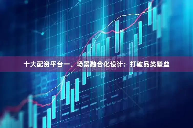十大配资平台一、场景融合化设计：打破品类壁垒