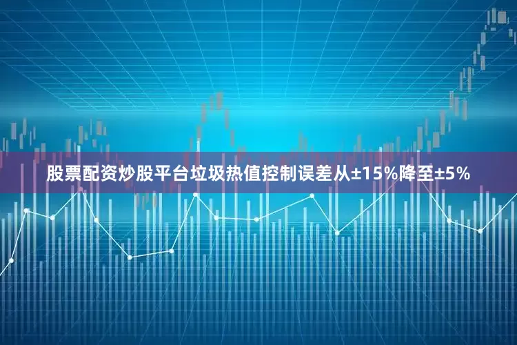 股票配资炒股平台垃圾热值控制误差从±15%降至±5%