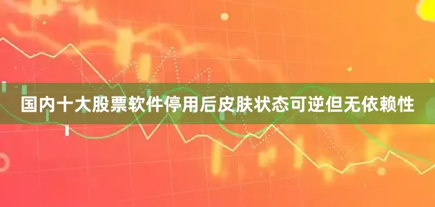 国内十大股票软件停用后皮肤状态可逆但无依赖性