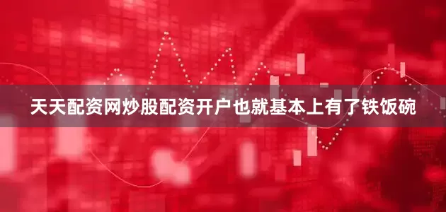 天天配资网炒股配资开户也就基本上有了铁饭碗