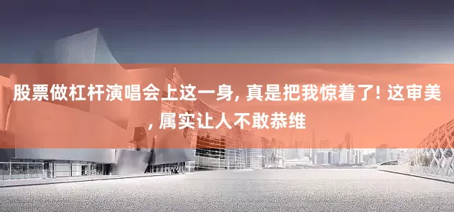 股票做杠杆演唱会上这一身, 真是把我惊着了! 这审美, 属实让人不敢恭维