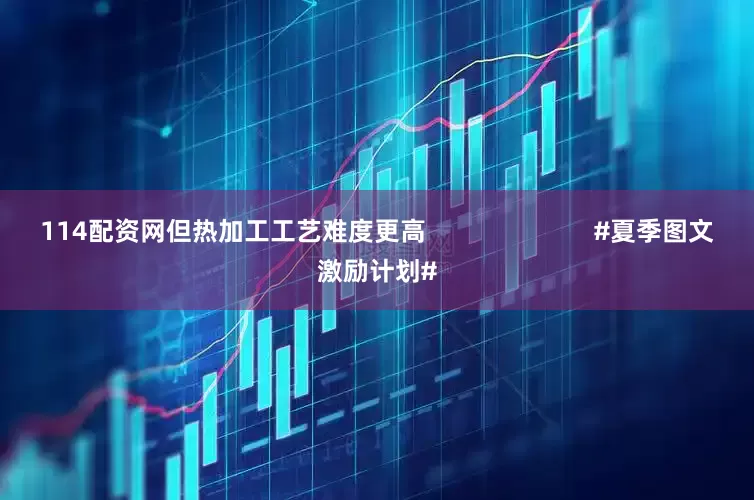 114配资网但热加工工艺难度更高                        #夏季图文激励计划#