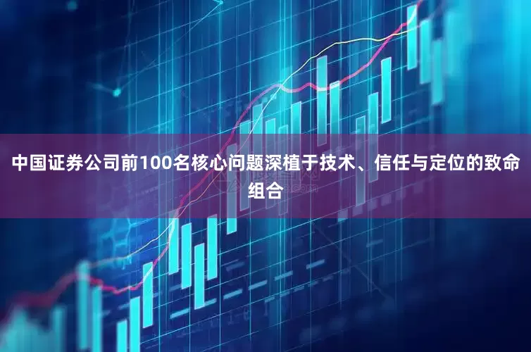 中国证券公司前100名核心问题深植于技术、信任与定位的致命组合