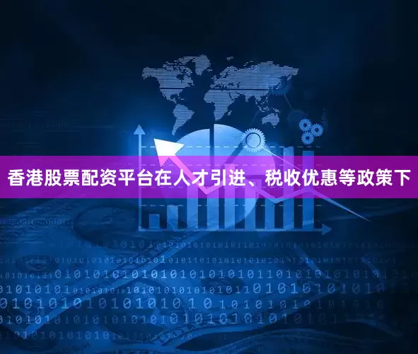 香港股票配资平台在人才引进、税收优惠等政策下