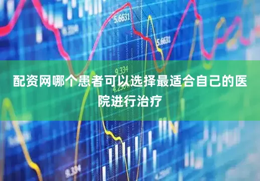 配资网哪个患者可以选择最适合自己的医院进行治疗