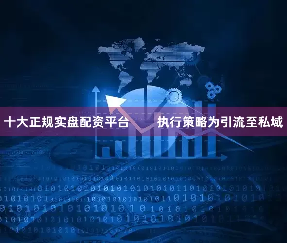 十大正规实盘配资平台        执行策略为引流至私域