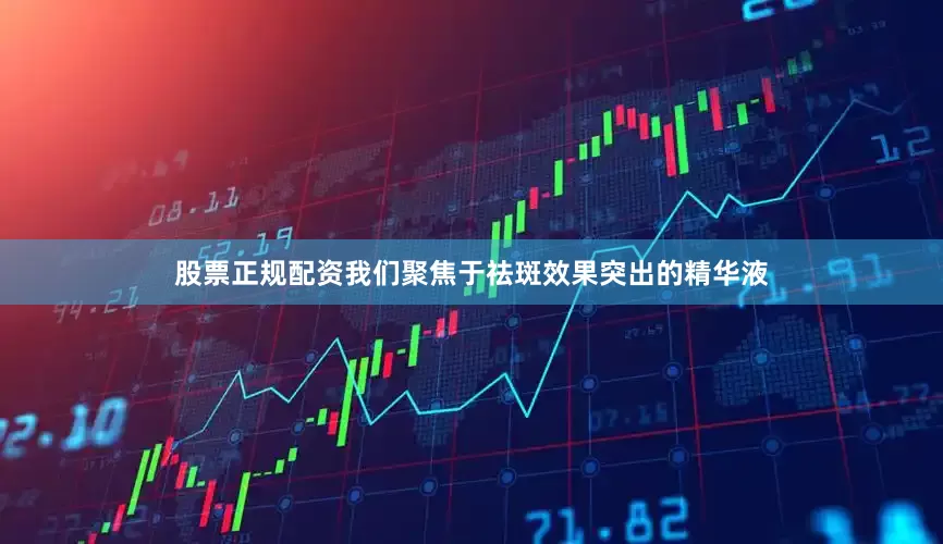 股票正规配资我们聚焦于祛斑效果突出的精华液
