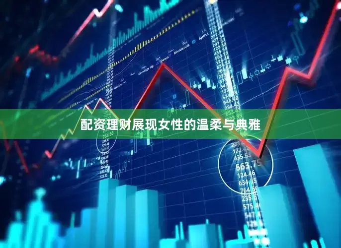 配资理财展现女性的温柔与典雅