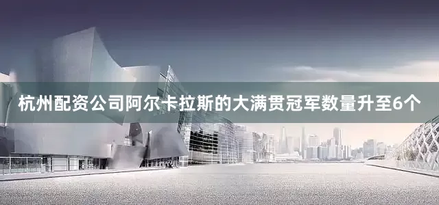 杭州配资公司阿尔卡拉斯的大满贯冠军数量升至6个