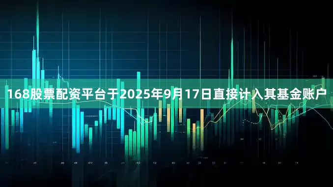 168股票配资平台于2025年9月17日直接计入其基金账户