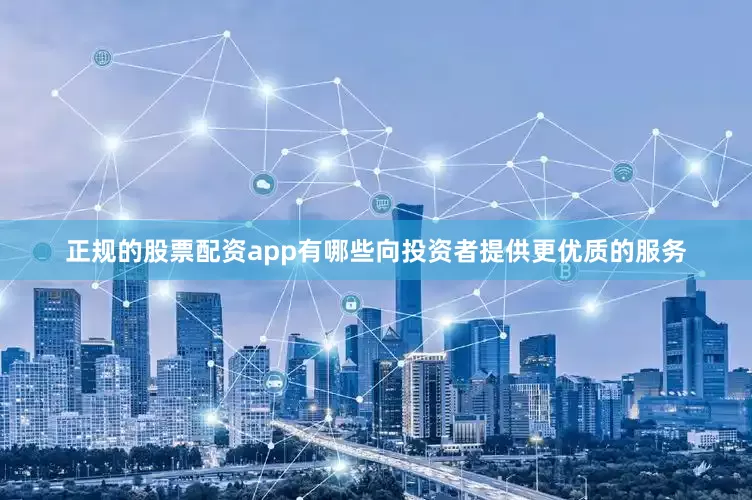 正规的股票配资app有哪些向投资者提供更优质的服务