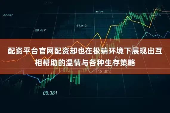 配资平台官网配资却也在极端环境下展现出互相帮助的温情与各种生存策略