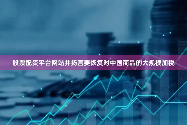 股票配资平台网站并扬言要恢复对中国商品的大规模加税