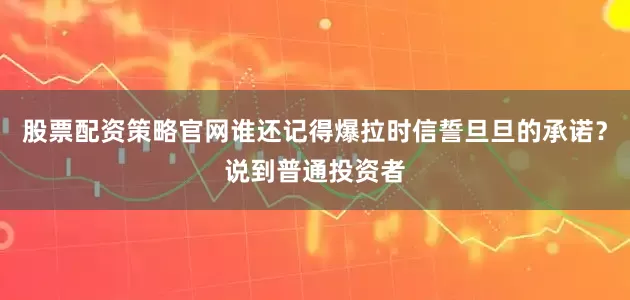 股票配资策略官网谁还记得爆拉时信誓旦旦的承诺？说到普通投资者