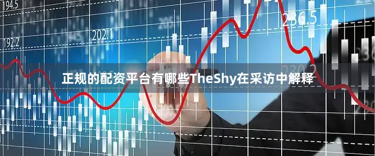 正规的配资平台有哪些TheShy在采访中解释