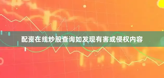 配资在线炒股查询如发现有害或侵权内容