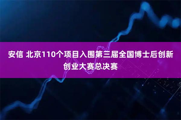 安信 北京110个项目入围第三届全国博士后创新创业大赛总决赛