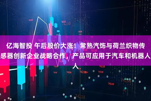 亿海智投 午后股价大涨！常熟汽饰与荷兰织物传感器创新企业战略合作，产品可应用于汽车和机器人