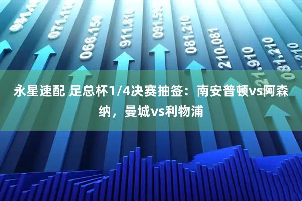 永星速配 足总杯1/4决赛抽签：南安普顿vs阿森纳，曼城vs利物浦