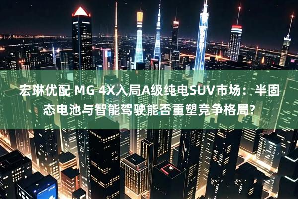 宏琳优配 MG 4X入局A级纯电SUV市场：半固态电池与智能驾驶能否重塑竞争格局?