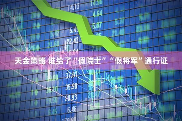 天金策略 谁给了“假院士”“假将军”通行证
