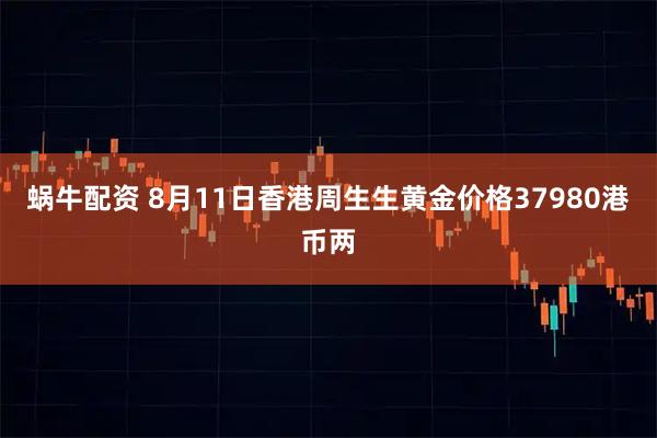 蜗牛配资 8月11日香港周生生黄金价格37980港币两