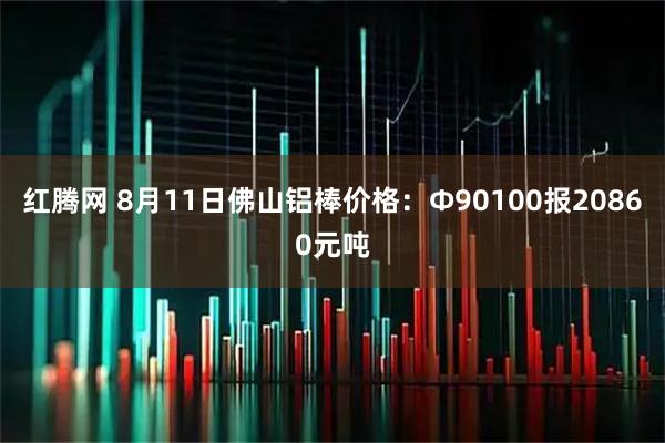 红腾网 8月11日佛山铝棒价格：Φ90100报20860元吨