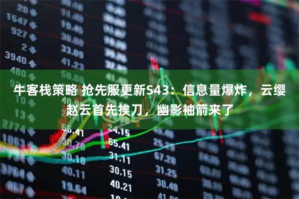 牛客栈策略 抢先服更新S43：信息量爆炸，云缨赵云首先挨刀，幽影袖箭来了