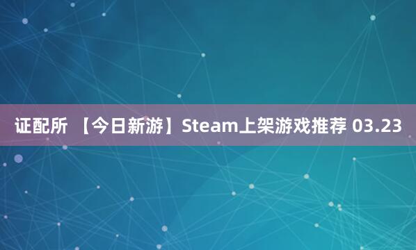 证配所 【今日新游】Steam上架游戏推荐 03.23