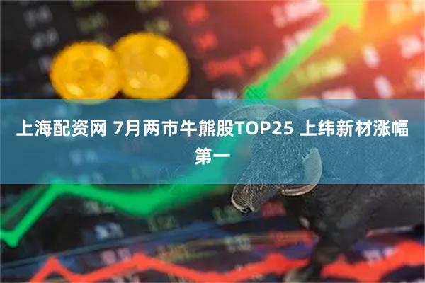 上海配资网 7月两市牛熊股TOP25 上纬新材涨幅第一